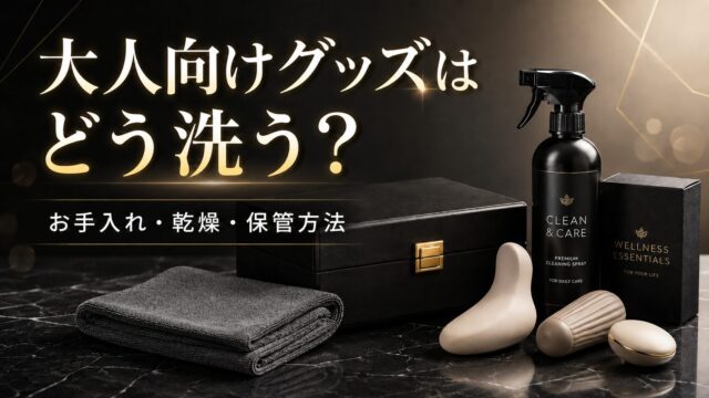 大人向けグッズはどう洗う？初めてでも分かるお手入れ・乾燥・保管方法